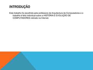INTRODUÇÃO
Este trabalho foi escolhido pela professora de Arquitectura de Computadores e o
trabalho é feito individual sobre a HISTÓRIA E EVOLUÇÃO DE
COMPUTADORES retirado na Internet.

 