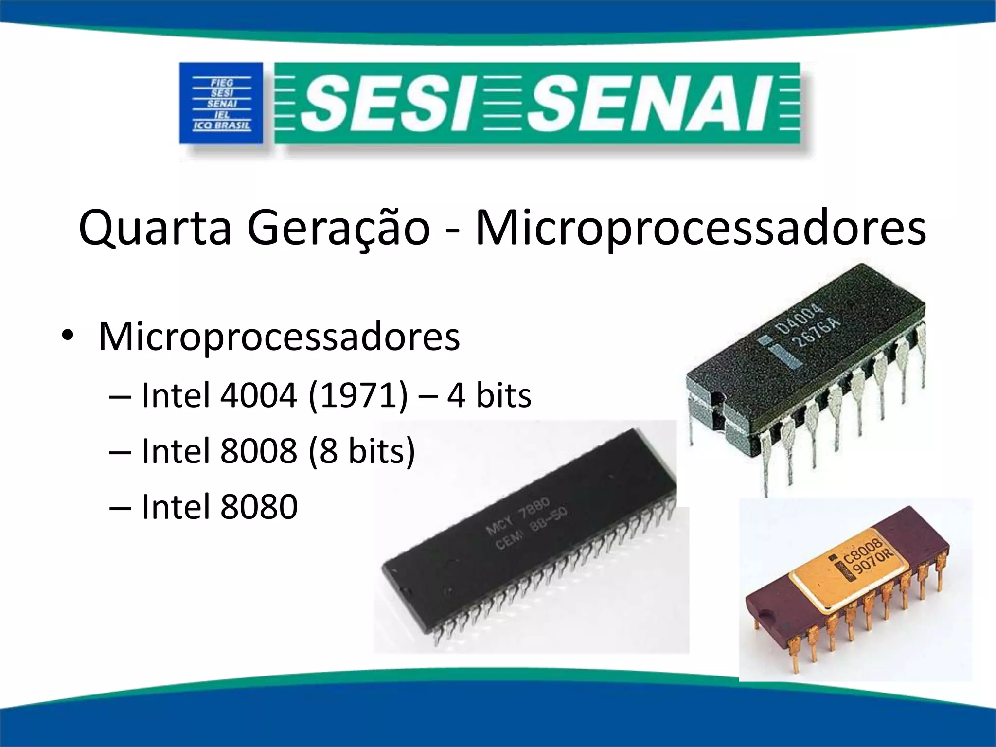 Quarta Geração - Microprocessadores
• Microprocessadores
– Intel 4004 (1971) – 4 bits
– Intel 8008 (8 bits)
– Intel 8080
 