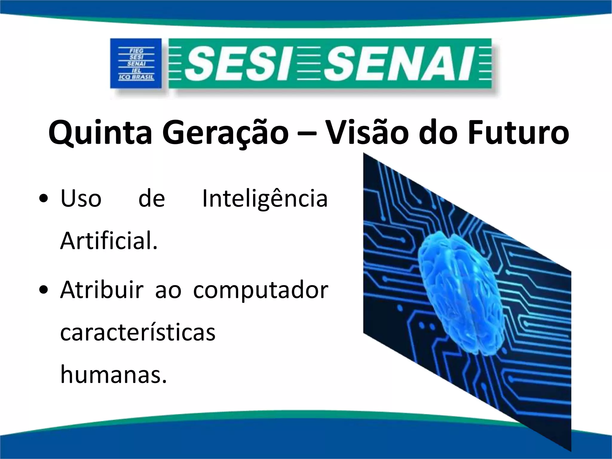 Quinta Geração – Visão do Futuro
• Uso de Inteligência
Artificial.
• Atribuir ao computador
características
humanas.
 
