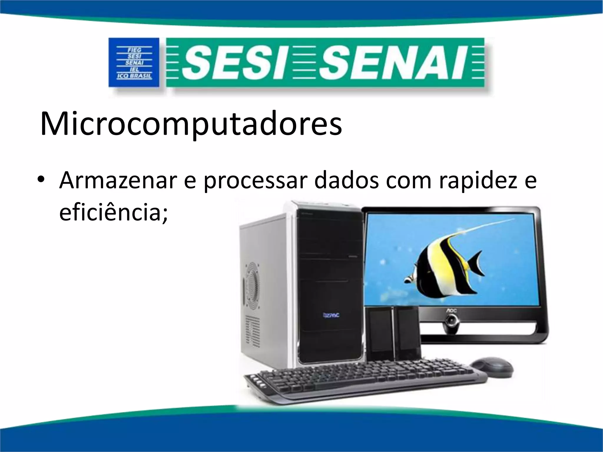 Microcomputadores
• Armazenar e processar dados com rapidez e
eficiência;
 