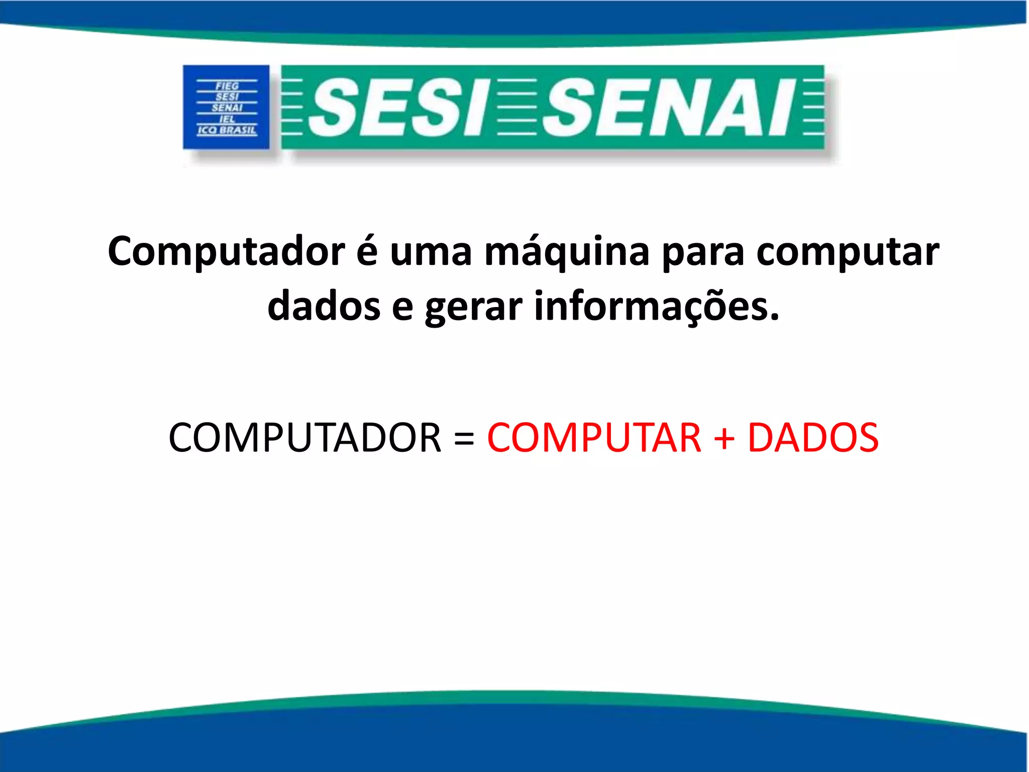 Computador é uma máquina para computar
dados e gerar informações.
COMPUTADOR = COMPUTAR + DADOS
 