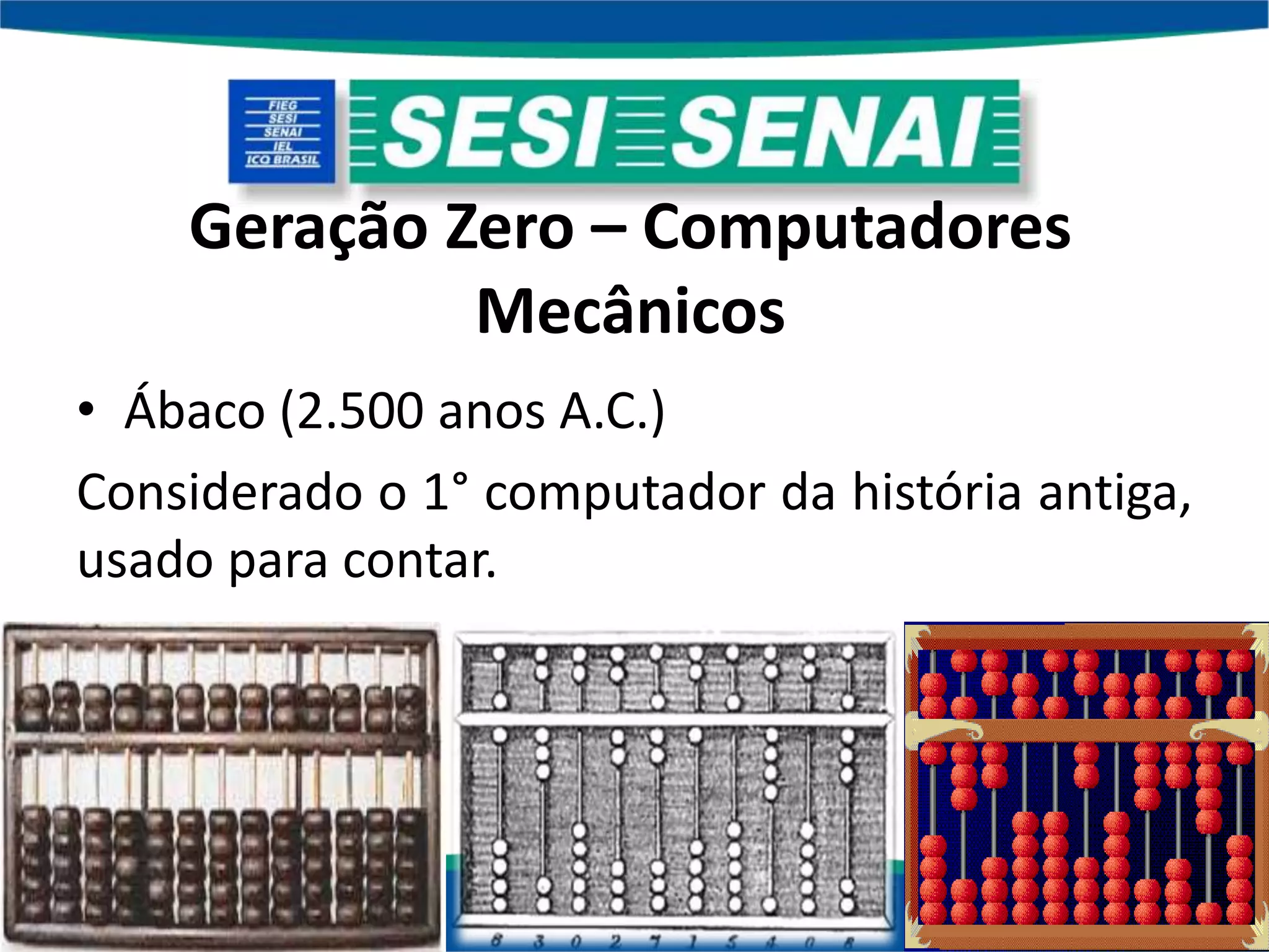 Geração Zero – Computadores
Mecânicos
• Ábaco (2.500 anos A.C.)
Considerado o 1° computador da história antiga,
usado para contar.
 