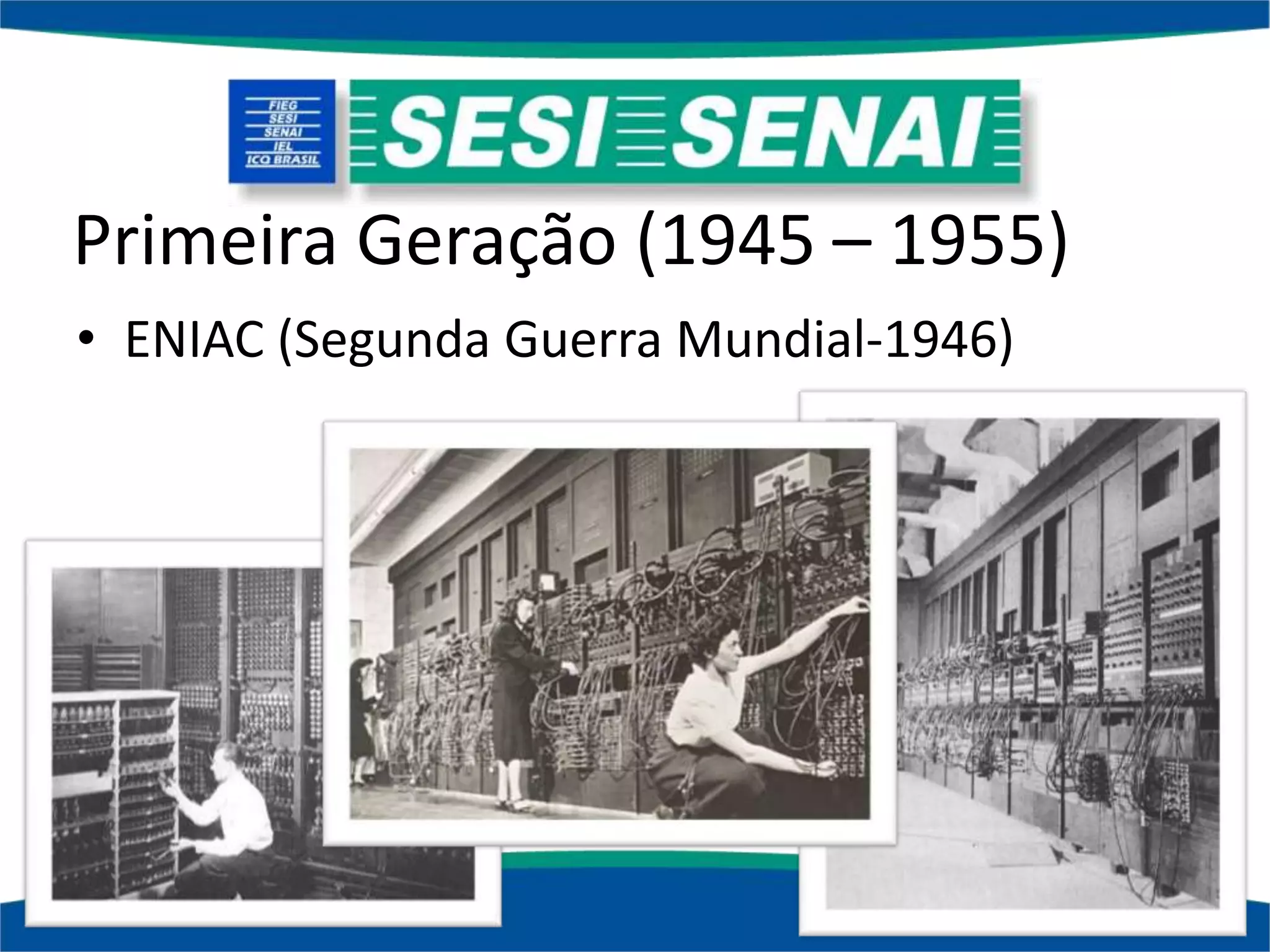 Primeira Geração (1945 – 1955)
• ENIAC (Segunda Guerra Mundial-1946)
 