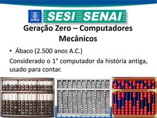 Geração Zero – Computadores
Mecânicos
• Ábaco (2.500 anos A.C.)
Considerado o 1° computador da história antiga,
usado para contar.
 