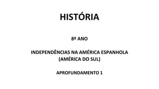HISTÓRIA
8º ANO
INDEPENDÊNCIAS NA AMÉRICA ESPANHOLA
(AMÉRICA DO SUL)
APROFUNDAMENTO 1
 