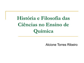 História e Filosofia das Ciências no Ensino de Química Alcione Torres Ribeiro 