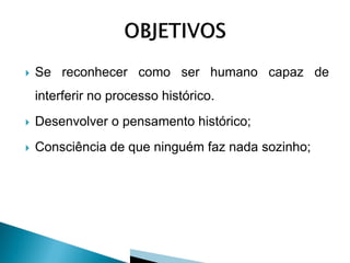    Se reconhecer como ser humano capaz de
    interferir no processo histórico.
   Desenvolver o pensamento histórico;
   Consciência de que ninguém faz nada sozinho;
 
