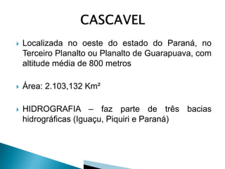    Localizada no oeste do estado do Paraná, no
    Terceiro Planalto ou Planalto de Guarapuava, com
    altitude média de 800 metros

   Área: 2.103,132 Km²

   HIDROGRAFIA – faz parte de três bacias
    hidrográficas (Iguaçu, Piquiri e Paraná)
 
