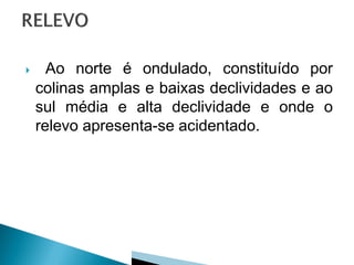      Ao norte é ondulado, constituído por
    colinas amplas e baixas declividades e ao
    sul média e alta declividade e onde o
    relevo apresenta-se acidentado.
 