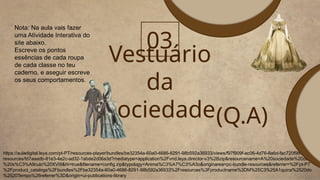 Vestuário
da
Sociedade
03
https://auladigital.leya.com/pt-PT/resources-player/bundles/be32354a-60a0-4686-8291-98b592a36933/views/f97f909f-ac06-4d76-8a6d-fac720f9b4ad/
resources/fd7aaadb-81e3-4e2c-ad32-1abde2d06a3d?mediatype=application%2Fvnd.leya.director-v3%2Bzip&resourcename=A%20sociedade%20do
%20s%C3%A9culo%20XVIII&hi=true&filename=config.zip&typology=Anima%C3%A7%C3%A3o&originarea=pc-bundle-resources&referrer=%2Fpt-PT
%2Fproduct_catalogs%2Fbundles%2Fbe32354a-60a0-4686-8291-98b592a36933%2Fresources%3Fproductname%3DM%25C3%25A1quina%2520do
%2520Tempo%26referrer%3D&origin=ui-publications-library
Nota: Na aula vais fazer
uma Atividade Interativa do
site abaixo.
Escreve os pontos
essências de cada roupa
de cada classe no teu
caderno, e aseguir escreve
os seus comportamentos.
(Q.A)
 