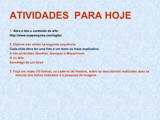 ATIVIDADES  PARA HOJE 1-  Abra e leia o conteúdo do site: http://www.suapesquisa.com/egito/ 2. Elabore três slides na seguinte sequência: Cada slide deve ter uma foto e um texto ou frase explicativa. A três pirâmides (Quefren, Queopes e Miquerinos) 