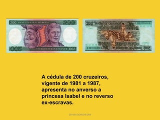 A cédula de 200 cruzeiros, vigente de 1981 a 1987, apresenta no anverso a princesa Isabel e no reverso ex-escravas. DIVINA BORGHESAN 