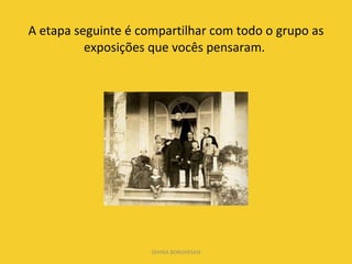 A etapa seguinte é compartilhar com todo o grupo as exposições que vocês pensaram.  DIVINA BORGHESAN 