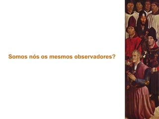 Somos nós os mesmos observadores?
 