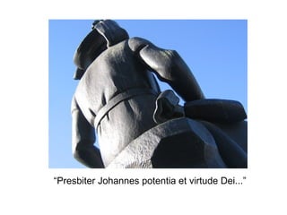 “Presbiter Johannes potentia et virtude Dei...”
 