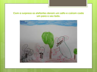 Com a surpresa os elefantes deram um salto e caíram cada
um para o seu lado.
 