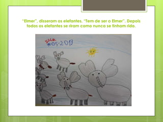“Elmer”, disseram os elefantes. “Tem de ser o Elmer”. Depois
todos os elefantes se riram como nunca se tinham rido.
 