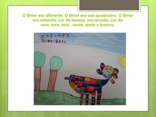 O Elmer era diferente. O Elmer era aos quadrados. O Elmer
era amarelo, cor de laranja, encarnado, cor de
rosa, roxo, azul, verde, preto e branco.
 