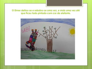 O Elmer deitou-se e rebolou-se uma vez, e mais uma vez até
que ficou todo pintado com cor de elefante.
 