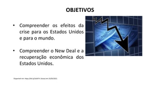 OBJETIVOS
• Compreender os efeitos da
crise para os Estados Unidos
e para o mundo.
• Compreender o New Deal e a
recuperação econômica dos
Estados Unidos.
Disponível em: https://bit.ly/3cibIT4. Acesso em 25/03/2021.
 