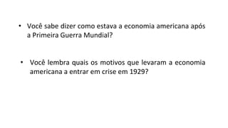 • Você sabe dizer como estava a economia americana após
a Primeira Guerra Mundial?
• Você lembra quais os motivos que levaram a economia
americana a entrar em crise em 1929?
 