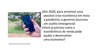 ●Em 2020, para amenizar uma
possível crise econômica em meio
a pandemia, o governo anunciou
um auxílio emergencial.
●Você já pensou como a
transferência de renda pode
ajudar a desenvolver
uma economia?
Disponível em: https://urless.in/IXYb3
 