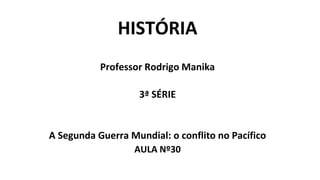 HISTÓRIA
Professor Rodrigo Manika
3ª SÉRIE
A Segunda Guerra Mundial: o conflito no Pacífico
AULA Nº30
 