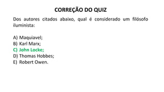 CORREÇÃO DO QUIZ
Dos autores citados abaixo, qual é considerado um filósofo
iluminista:
A) Maquiavel;
B) Karl Marx;
C) John Locke;
D) Thomas Hobbes;
E) Robert Owen.
 
