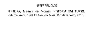 REFERÊNCIAS
FERREIRA, Marieta de Moraes. HISTÓRIA EM CURSO.
Volume único. 1 ed. Editora do Brasil. Rio de Janeiro, 2016.
 