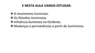 E NESTA AULA VAMOS ESTUDAR:
❖O movimento iluminista.
❖Os filósofos iluministas.
❖Influência iluminista no Ocidente.
❖Mudanças e permanências a partir do iluminismo.
 