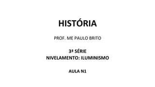 HISTÓRIA
PROF. ME PAULO BRITO
3ª SÉRIE
NIVELAMENTO: ILUMINISMO
AULA N1
 