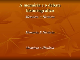 A memória e o debate
   historiográfico
  Memória = História



   Memória X História



   Memória e História
 