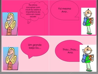 Foi ótimo
 conversar com
você Du sobre a   Foi mesmo
importância do       Ana .
vinho em nossa
    saúde!




  Um grande
  beijo Du...
                     Thau...Thau...
                        Ana.
 