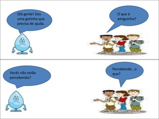 Olá gente! Sou
uma gotinha que
precisa de ajuda.
O que é
amiguinha?
Vocês não estão
percebendo?
Percebendo , o
que?