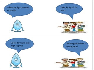 A falta de água ameaça
o mundo.
Falta de água? To
fora!
Vocês têm que fazer
algo urgente.
Vamos gente fazer a
nossa parte.