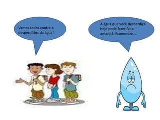 Vamos todos contra o
desperdícios da água!
A água que você desperdiça
hoje pode fazer falta
amanhã. Economize....