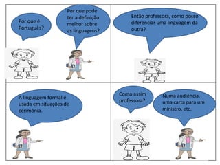 Por que é
Português?
Por que pode
ter a definição
melhor sobre
as linguagens?
Então professora, como posso
diferenciar uma linguagem da
outra?
A linguagem formal é
usada em situações de
cerimônia.
Como assim
professora?
Numa audiência,
uma carta para um
ministro, etc.
 