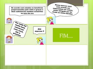 De acordo com estudos os benefícios
proporcionados pelo vinho é graças a
duas substancias também existentes
no suco de uva
Até
marcos !!
FIM....
 