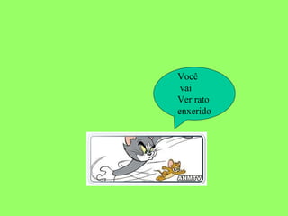 Você vai Ver rato enxerido 