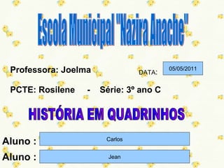 Professora: Joelma             DATA:
                                        05/05/2011


 PCTE: Rosilene   -   Série: 3º ano C




Aluno :                Carlos


Aluno :                 Jean
 