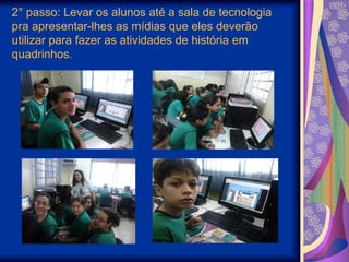 2° passo: Levar os alunos até a sala de tecnologia
pra apresentar-lhes as mídias que eles deverão
utilizar para fazer as atividades de história em
quadrinhos.
 