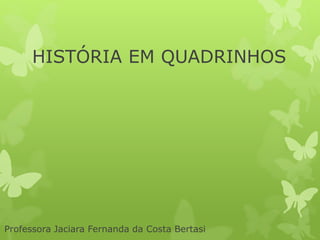 HISTÓRIA EM QUADRINHOS 
Professora Jaciara Fernanda da Costa Bertasi 
 
