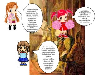 Essas iniciativas do Imperador o afastaram da elite agrária brasileira, aproximando-o dos setores ligados aos interesses lusitanos que ainda contavam com a possibilidade de recolonizar o Brasil. Até 1826, D Pedro I governou o Brasil sem o Legislativo, isto é, sem a participação da elite brasileira. Em 6 de abril de 1830, a aristocracia nacional conquistou o apoio das Tropas do Exército e, com base na movimentação popular, exigiu a demissão dos marqueses e a reposição do ministério brasileiro. 