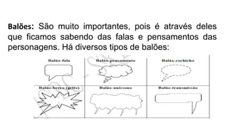 Balões: São muito importantes, pois é através deles
que ficamos sabendo das falas e pensamentos das
personagens. Há diversos tipos de balões:
 