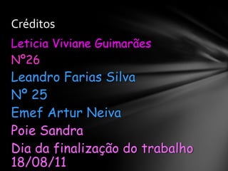 Créditos
Leticia Viviane Guimarães
Nº26
Leandro Farias Silva
Nº 25
Emef Artur Neiva
Poie Sandra
Dia da finalização do trabalho
18/08/11
 