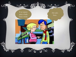 E ai vamos      Há tudo
para o baile     bem.
hoje a noite.
 