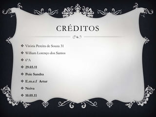 CRÉDITOS

 Vitória Pereira de Souza 31
 William Lorenço dos Santos
 6ºA
 29.03.11
 Poie Sandra
 E.m.e.f Artur
 Neiva
 10.05.11
 