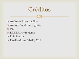Andressa Alves da Silva	Andrew Ventura Grigorio6ºDE.M.E.F. Artur NeivaPoie SandraFinalizado em 18/08/2011Créditos