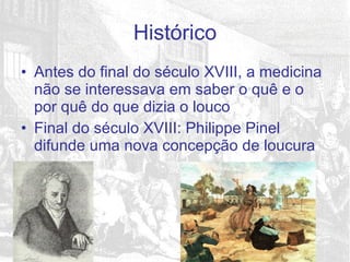 Antes do final do século XVIII, a medicina não se interessava em saber o quê e o por quê do que dizia o louco Final do século XVIII: Philippe Pinel difunde uma nova concepção de loucura Histórico 