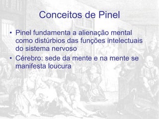 Pinel fundamenta a alienação mental como distúrbios das funções intelectuais do sistema nervoso Cérebro: sede da mente e na mente se manifesta loucura Conceitos de Pinel 